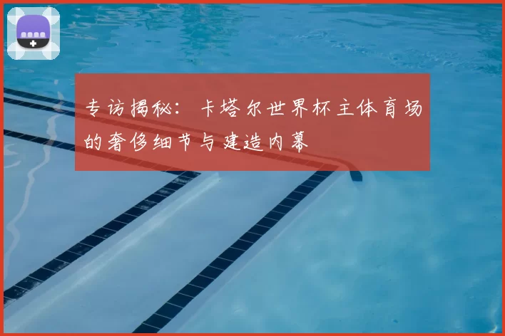 专访揭秘：卡塔尔世界杯主体育场的奢侈细节与建造内幕