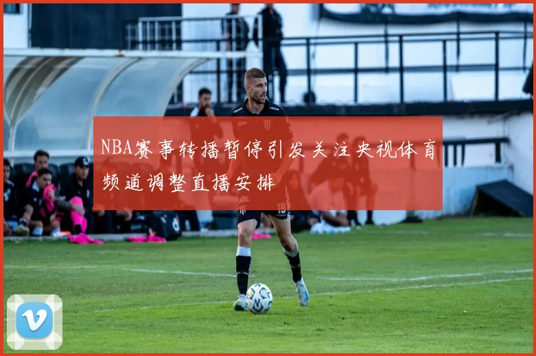 NBA赛事转播暂停引发关注央视体育频道调整直播安排
