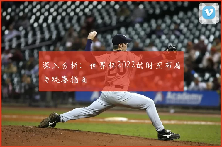 深入分析:世界杯2022的时空布局与观赛指南