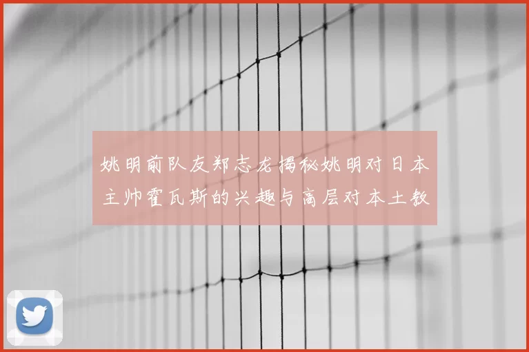 姚明前队友郑志龙揭秘姚明对日本主帅霍瓦斯的兴趣与高层对本土教练的偏好