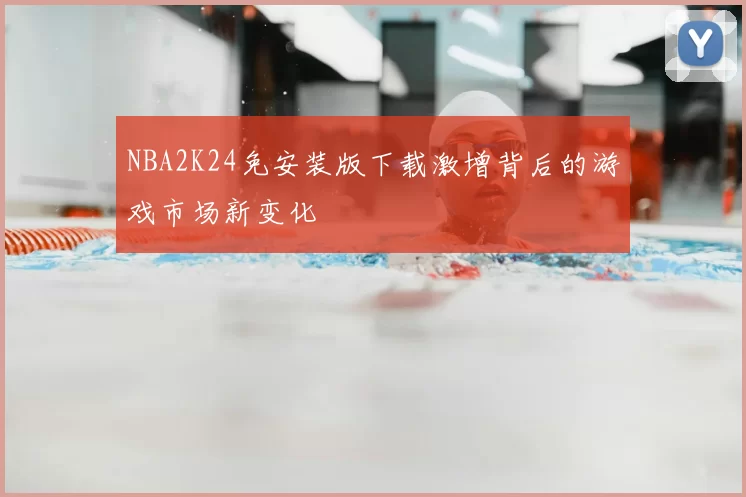 NBA2K24免安装版下载激增背后的游戏市场新变化