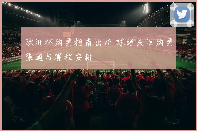 欧洲杯购票指南出炉 球迷关注购票渠道与赛程安排