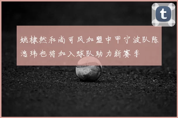 姚棣然和尚可风加盟中甲宁波队陈浩玮也将加入球队助力新赛季
