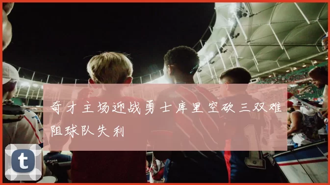 奇才主场迎战勇士库里空砍三双难阻球队失利