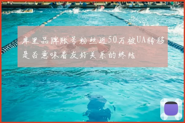 库里品牌账号粉丝近50万被UA转移是否意味着友好关系的终结