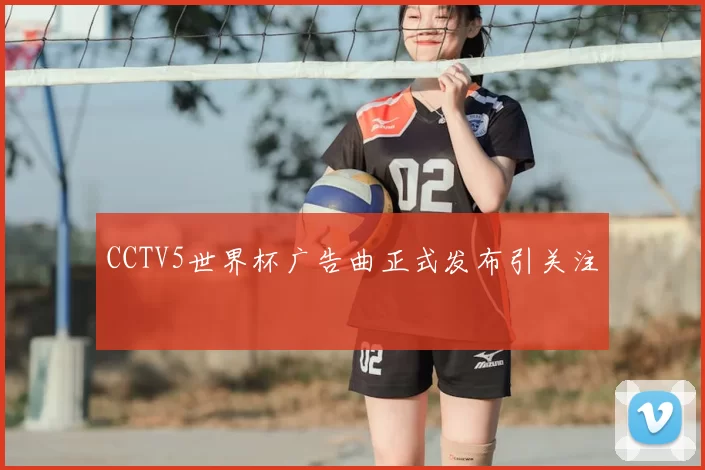 CCTV5世界杯广告曲正式发布引关注