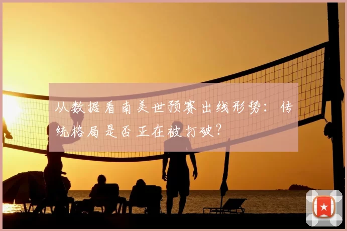 从数据看南美世预赛出线形势：传统格局是否正在被打破？