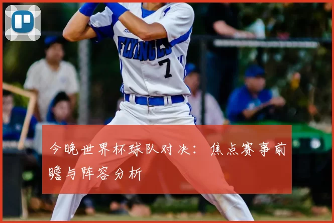 今晚世界杯球队对决：焦点赛事前瞻与阵容分析