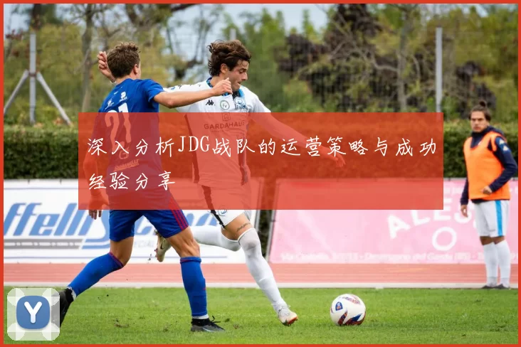 深入分析JDG战队的运营策略与成功经验分享