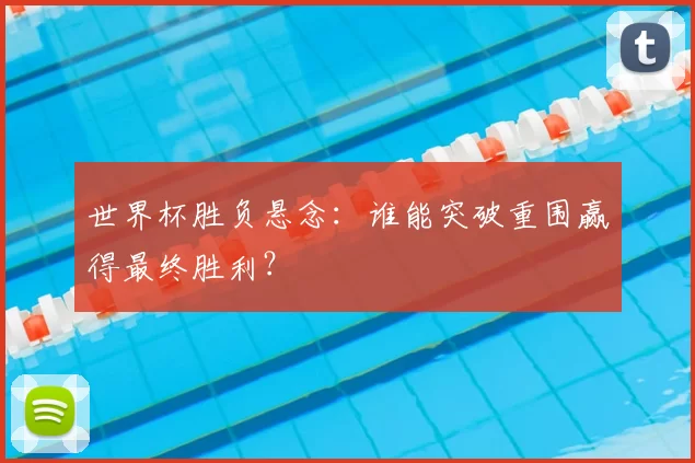 世界杯胜负悬念：谁能突破重围赢得最终胜利？