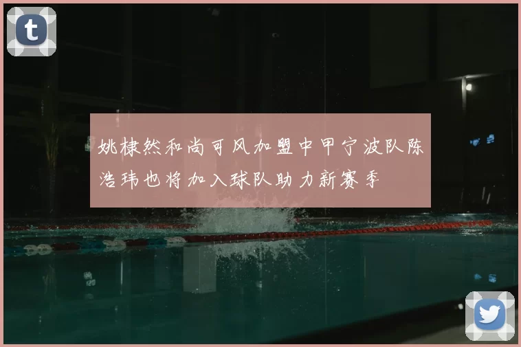 姚棣然和尚可风加盟中甲宁波队陈浩玮也将加入球队助力新赛季