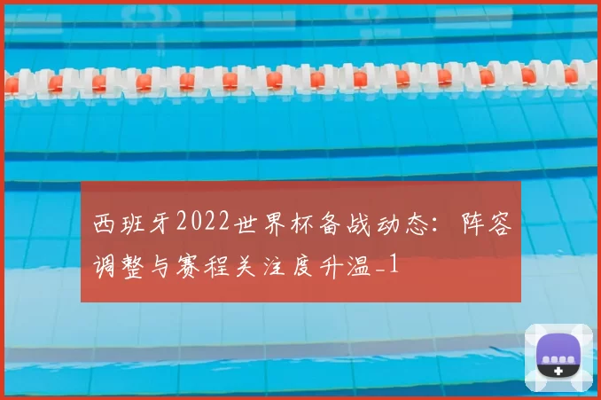 西班牙2022世界杯备战动态:阵容调整与赛程关注度升温_1