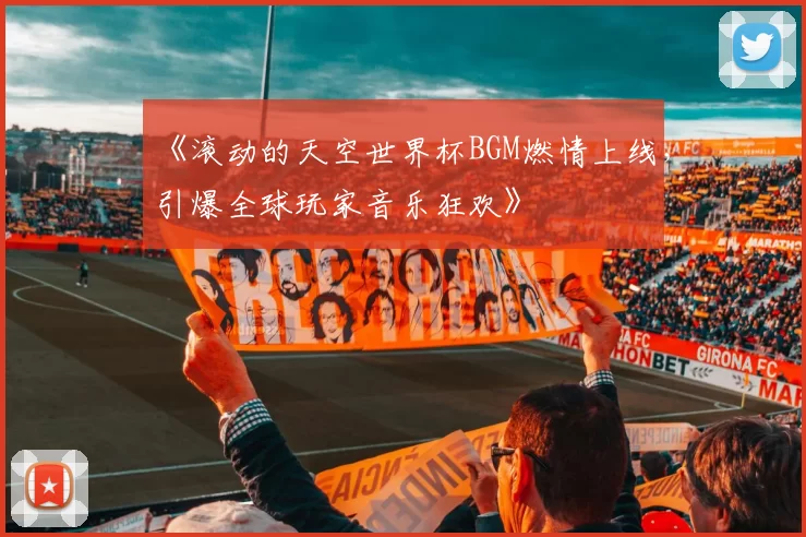 《滚动的天空世界杯BGM燃情上线，引爆全球玩家音乐狂欢》