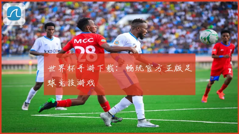 世界杯手游下载：畅玩官方正版足球竞技游戏