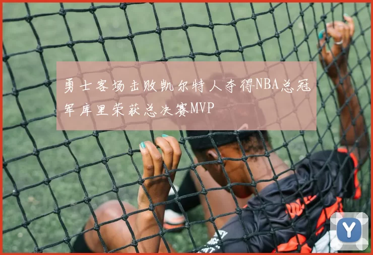 勇士客场击败凯尔特人夺得NBA总冠军库里荣获总决赛MVP
