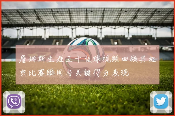 詹姆斯生涯五十佳球视频回顾其经典比赛瞬间与关键得分表现