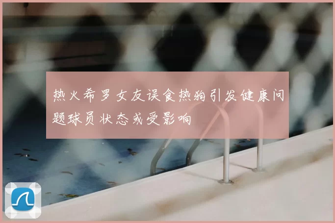 热火希罗女友误食热狗引发健康问题球员状态或受影响