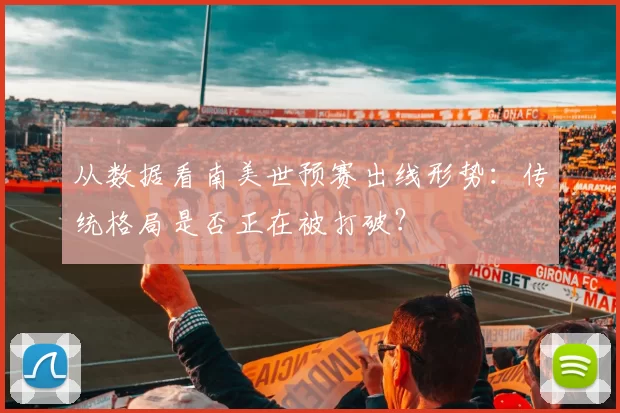 从数据看南美世预赛出线形势:传统格局是否正在被打破?