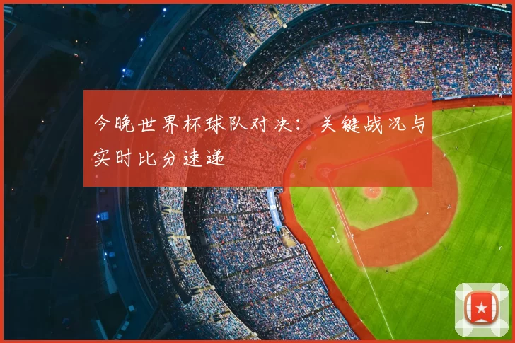 今晚世界杯球队对决:关键战况与实时比分速递