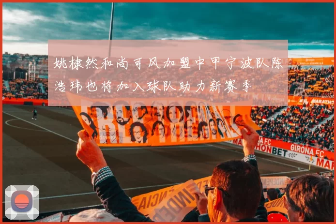 姚棣然和尚可风加盟中甲宁波队陈浩玮也将加入球队助力新赛季